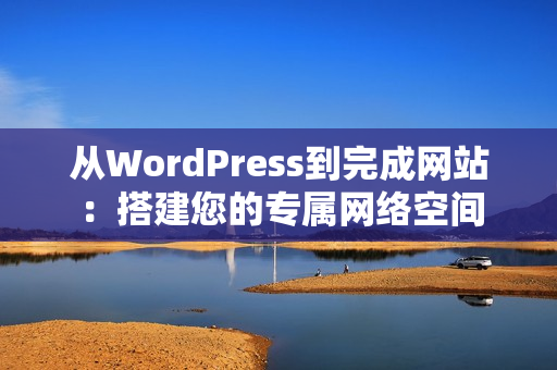 从WordPress到完成网站：搭建您的专属网络空间