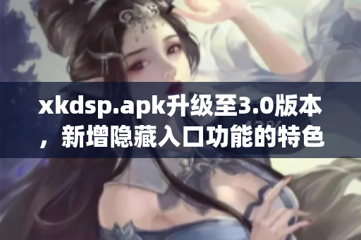 xkdsp.apk升级至3.0版本，新增隐藏入口功能的特色介绍