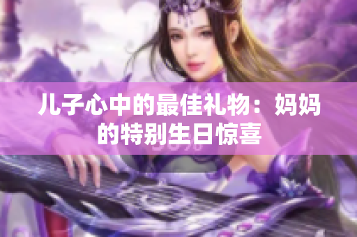 儿子心中的最佳礼物：妈妈的特别生日惊喜