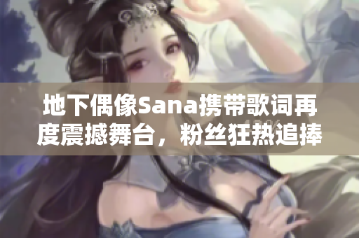 地下偶像Sana携带歌词再度震撼舞台，粉丝狂热追捧