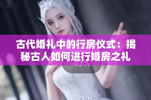 古代婚礼中的行房仪式：揭秘古人如何进行婚房之礼