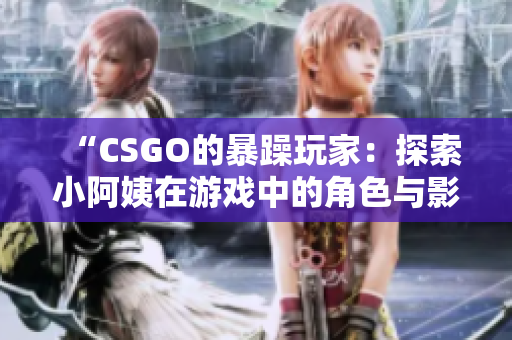 “CSGO的暴躁玩家：探索小阿姨在游戏中的角色与影响”