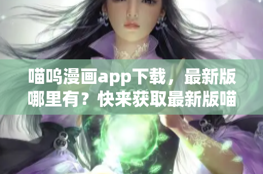 喵呜漫画app下载，最新版哪里有？快来获取最新版喵呜漫画app！