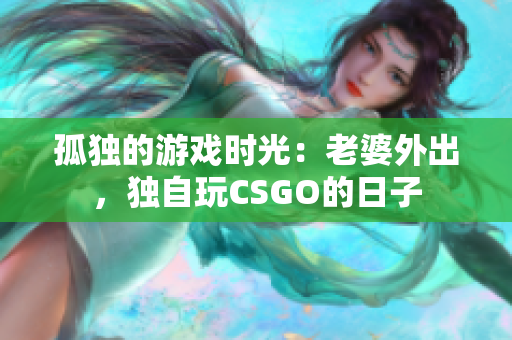 孤独的游戏时光：老婆外出，独自玩CSGO的日子