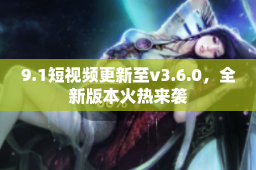 9.1短视频更新至v3.6.0，全新版本火热来袭