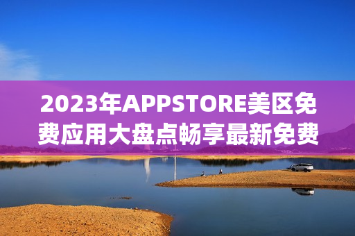 2023年APPSTORE美区免费应用大盘点畅享最新免费App