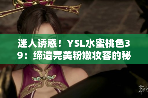 迷人诱惑！YSL水蜜桃色39：缔造完美粉嫩妆容的秘密武器