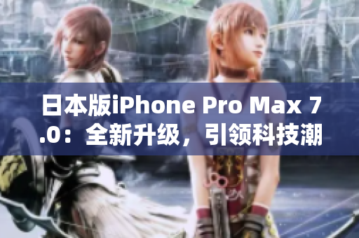 日本版iPhone Pro Max 7.0：全新升级，引领科技潮流