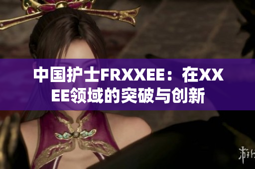 中国护士FRXXEE：在XXEE领域的突破与创新