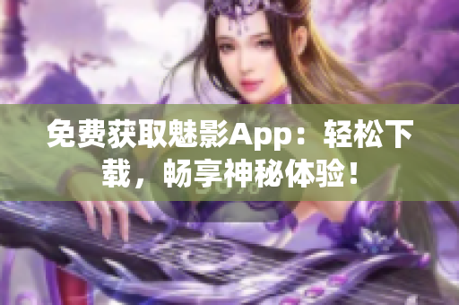 免费获取魅影App：轻松下载，畅享神秘体验！