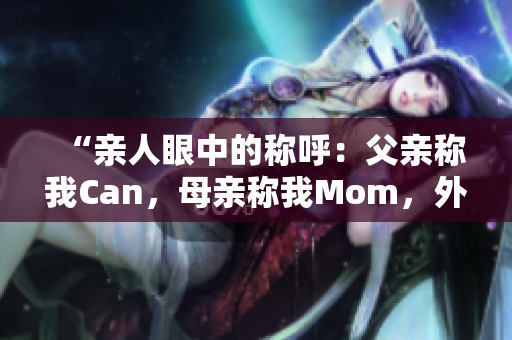 “亲人眼中的称呼：父亲称我Can，母亲称我Mom，外婆则？”