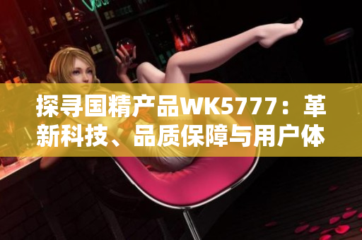 探寻国精产品WK5777：革新科技、品质保障与用户体验的完美结合