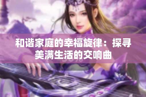 和谐家庭的幸福旋律：探寻美满生活的交响曲