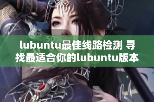 lubuntu最佳线路检测 寻找最适合你的lubuntu版本！