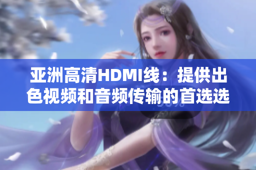 亚洲高清HDMI线：提供出色视频和音频传输的首选选择