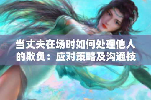 当丈夫在场时如何处理他人的欺负：应对策略及沟通技巧