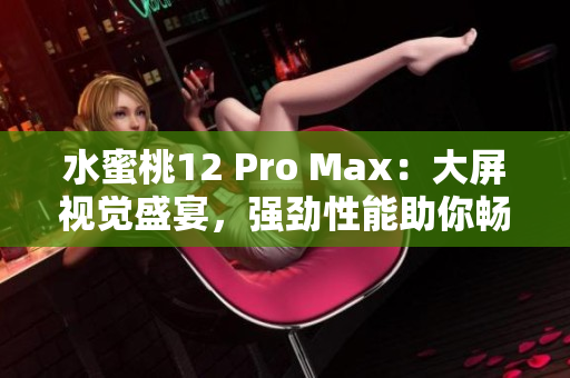 水蜜桃12 Pro Max：大屏视觉盛宴，强劲性能助你畅享！