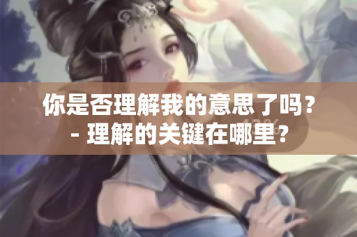 你是否理解我的意思了吗？- 理解的关键在哪里？