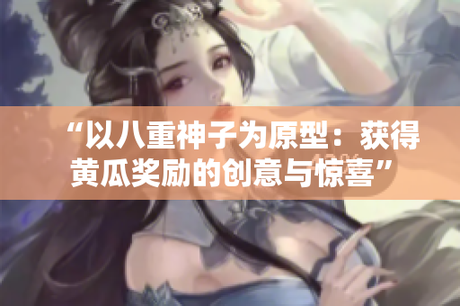 “以八重神子为原型：获得黄瓜奖励的创意与惊喜”