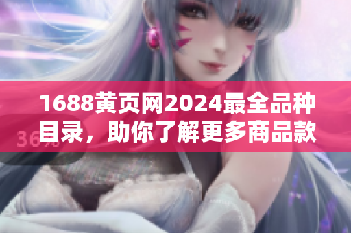 1688黄页网2024最全品种目录，助你了解更多商品款式