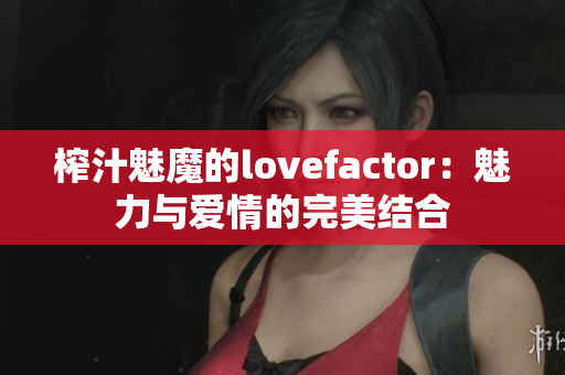 榨汁魅魔的lovefactor：魅力与爱情的完美结合