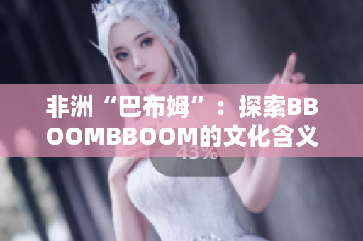 非洲“巴布姆”：探索BBOOMBBOOM的文化含义与影响