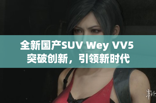 全新国产SUV Wey VV5 突破创新，引领新时代