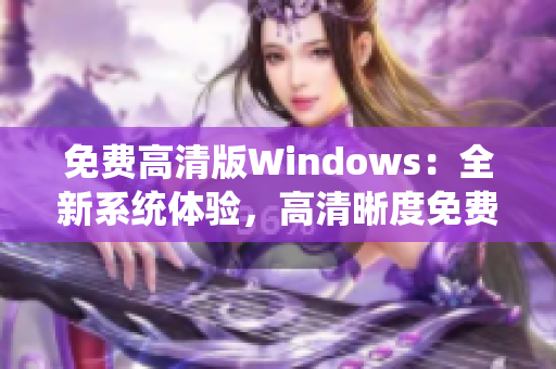 免费高清版Windows：全新系统体验，高清晰度免费获取