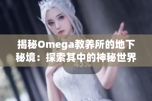 揭秘Omega教养所的地下秘境：探索其中的神秘世界