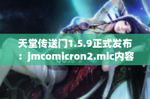 天堂传送门1.5.9正式发布：jmcomicron2.mic内容更新大揭秘!