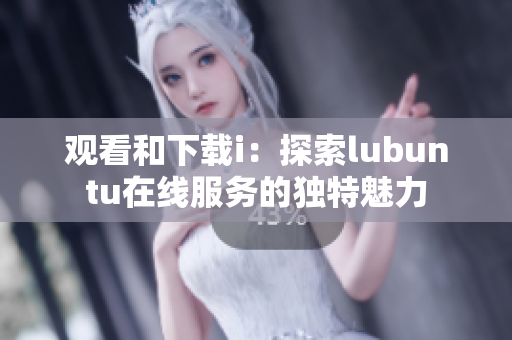 观看和下载i：探索lubuntu在线服务的独特魅力