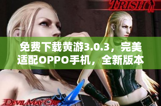 免费下载黄游3.0.3，完美适配OPPO手机，全新版本大揭秘！