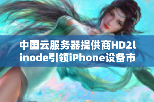 中国云服务器提供商HD2linode引领iPhone设备市场新潮流