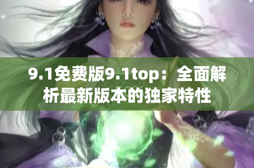 9.1免费版9.1top：全面解析最新版本的独家特性