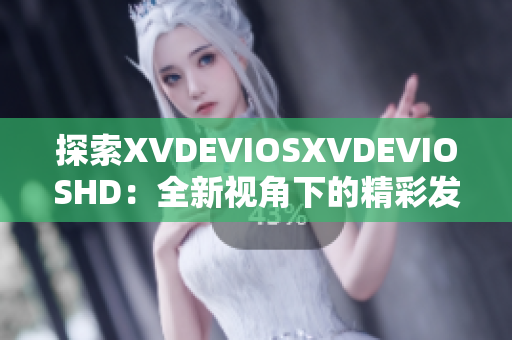 探索XVDEVIOSXVDEVIOSHD：全新视角下的精彩发现