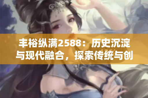 丰裕纵满2588：历史沉淀与现代融合，探索传统与创新的交融之道