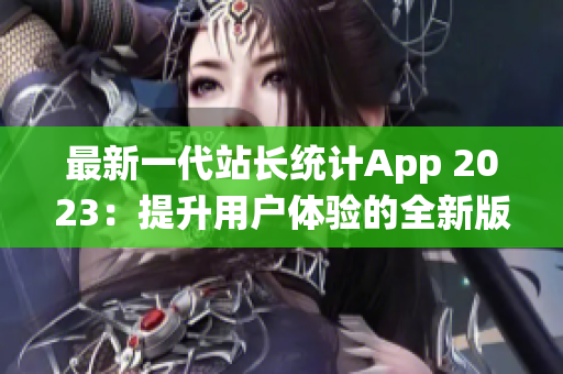 最新一代站长统计App 2023：提升用户体验的全新版本登录！