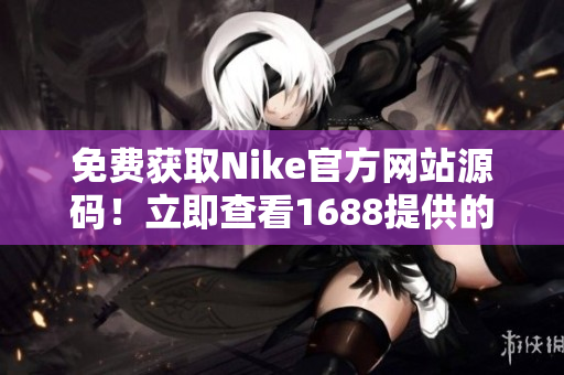 免费获取Nike官方网站源码！立即查看1688提供的完整代码！