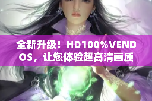 全新升级！HD100%VENDOS，让您体验超高清画质的全新视觉盛宴