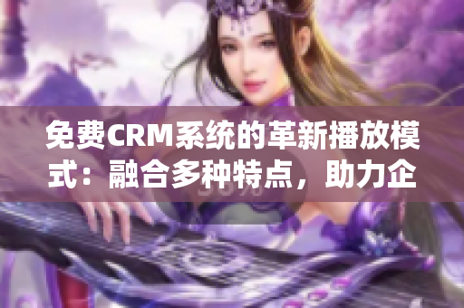 免费CRM系统的革新播放模式：融合多种特点，助力企业管理