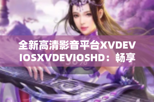 全新高清影音平台XVDEVIOSXVDEVIOSHD：畅享高质量视听体验