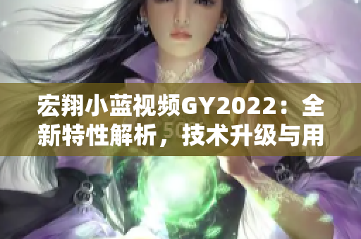 宏翔小蓝视频GY2022：全新特性解析，技术升级与用户体验的巅峰融合