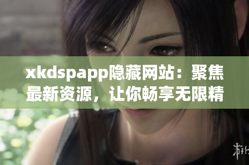 xkdspapp隐藏网站：聚焦最新资源，让你畅享无限精彩