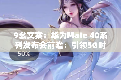 9幺文案：华为Mate 40系列发布会前瞻：引领5G时代的旗舰新品揭晓