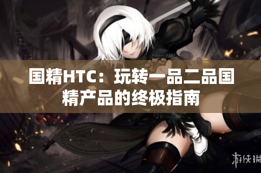 国精HTC：玩转一品二品国精产品的终极指南