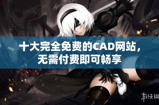 十大完全免费的CAD网站，无需付费即可畅享