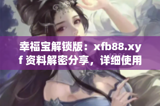 幸福宝解锁版：xfb88.xyf 资料解密分享，详细使用攻略大揭秘