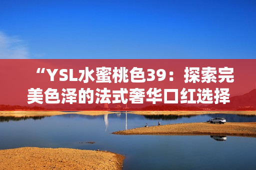 “YSL水蜜桃色39：探索完美色泽的法式奢华口红选择”