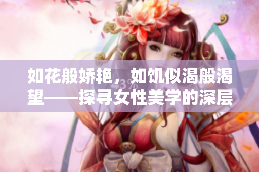 如花般娇艳，如饥似渴般渴望——探寻女性美学的深层意义