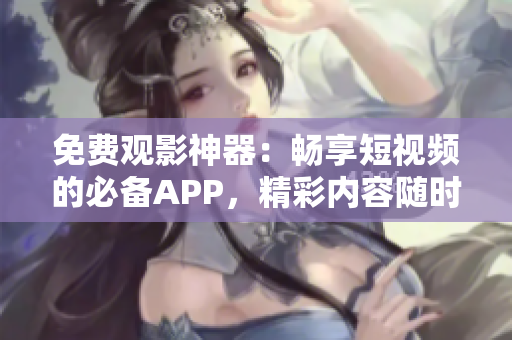 免费观影神器：畅享短视频的必备APP，精彩内容随时免费看！